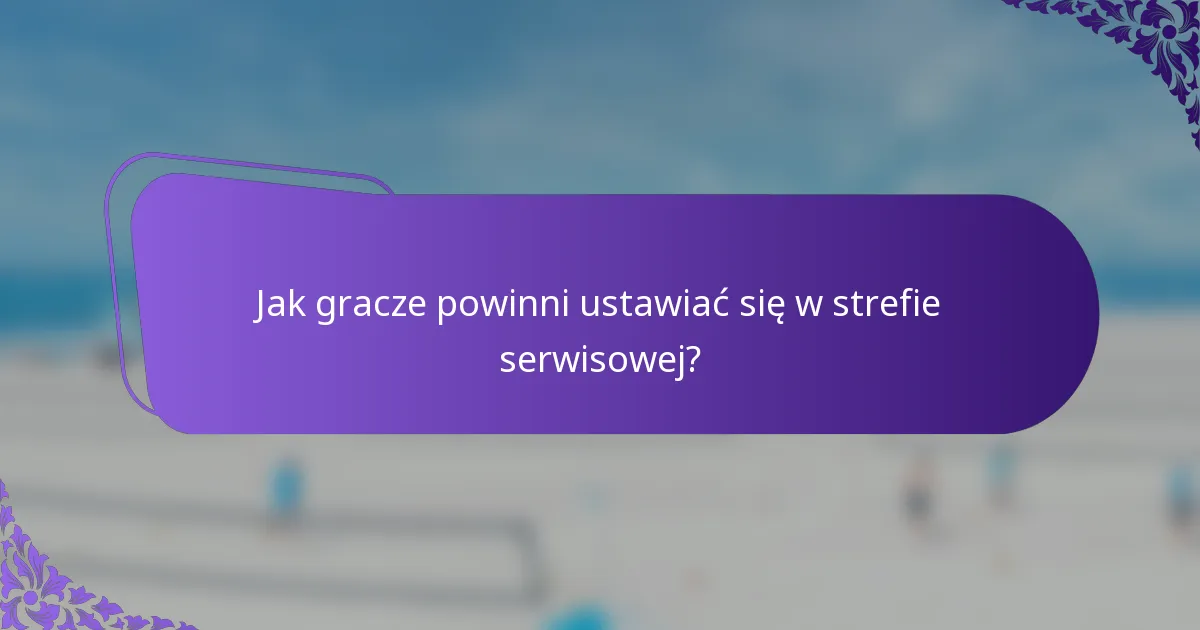Jak gracze powinni ustawiać się w strefie serwisowej?