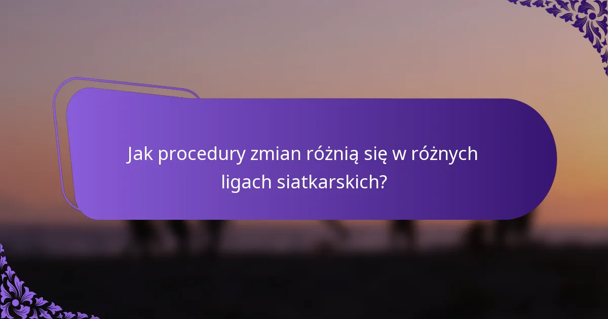 Jak procedury zmian różnią się w różnych ligach siatkarskich?