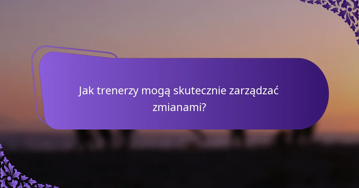 Jak trenerzy mogą skutecznie zarządzać zmianami?