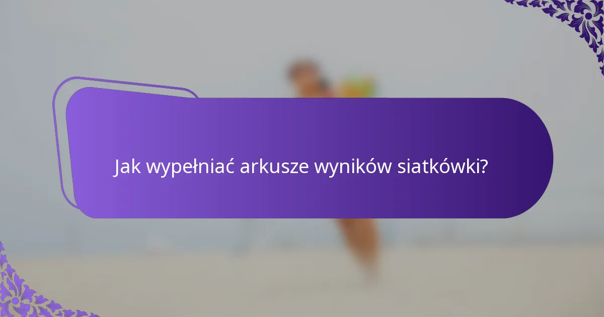 Jak wypełniać arkusze wyników siatkówki?