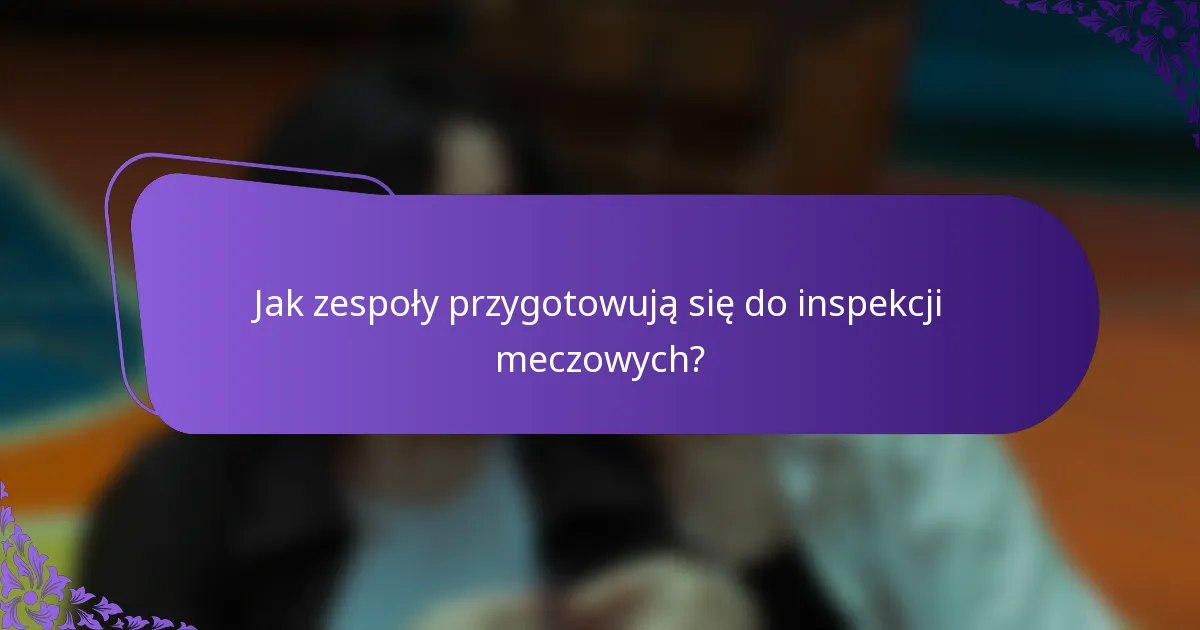 Jak zespoły przygotowują się do inspekcji meczowych?