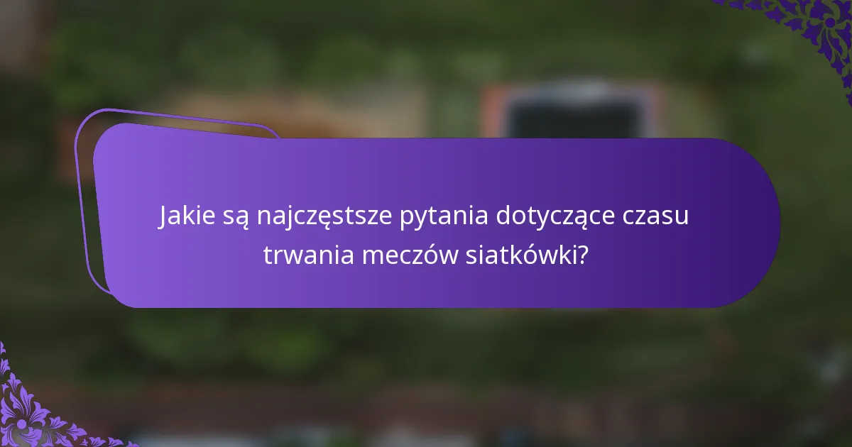 Jakie są najczęstsze pytania dotyczące czasu trwania meczów siatkówki?