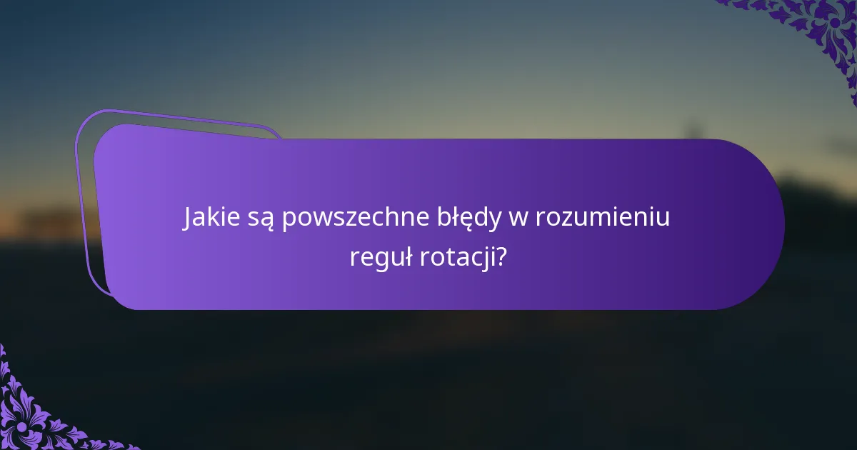 Jakie są powszechne błędy w rozumieniu reguł rotacji?