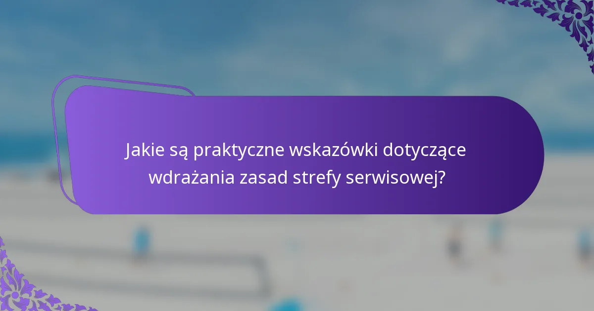 Jakie są praktyczne wskazówki dotyczące wdrażania zasad strefy serwisowej?