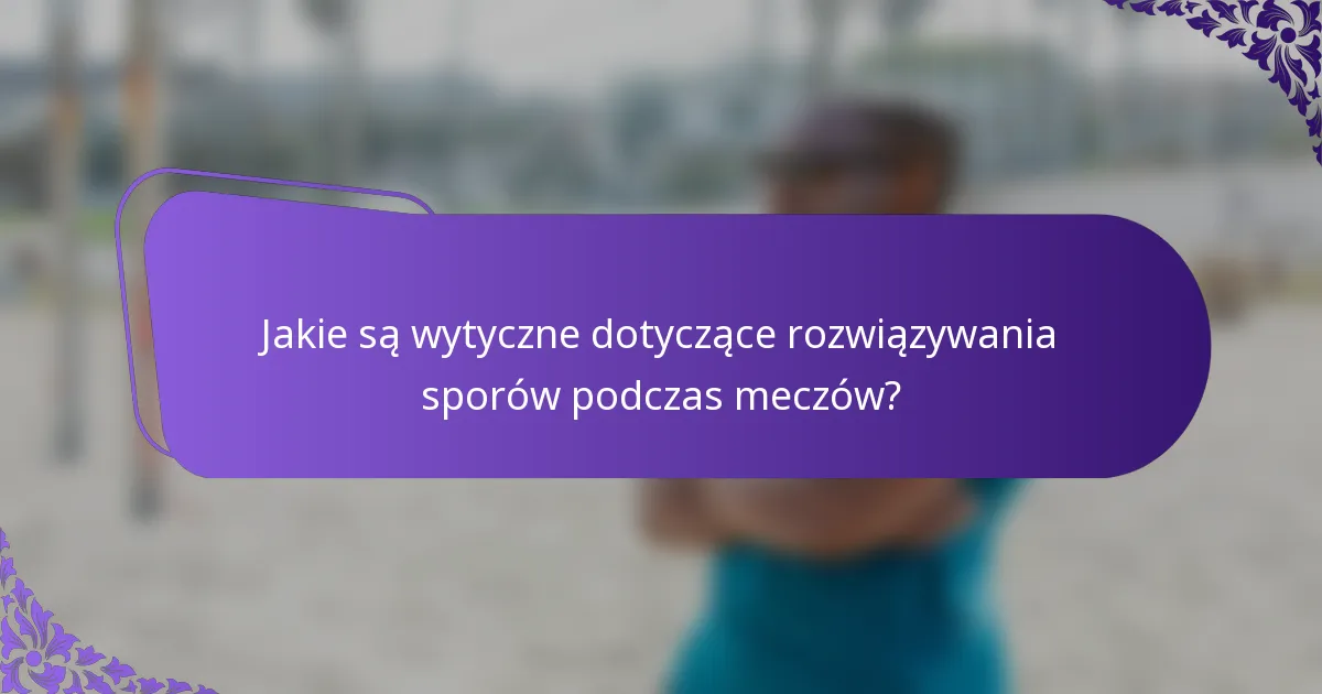 Jakie są wytyczne dotyczące rozwiązywania sporów podczas meczów?