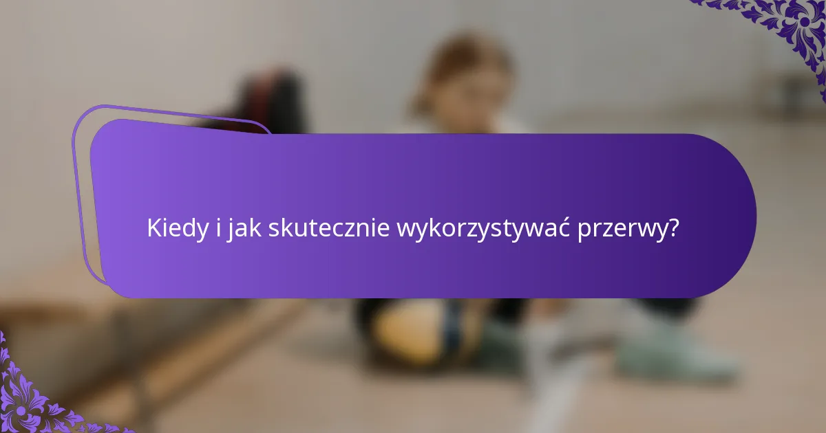 Kiedy i jak skutecznie wykorzystywać przerwy?